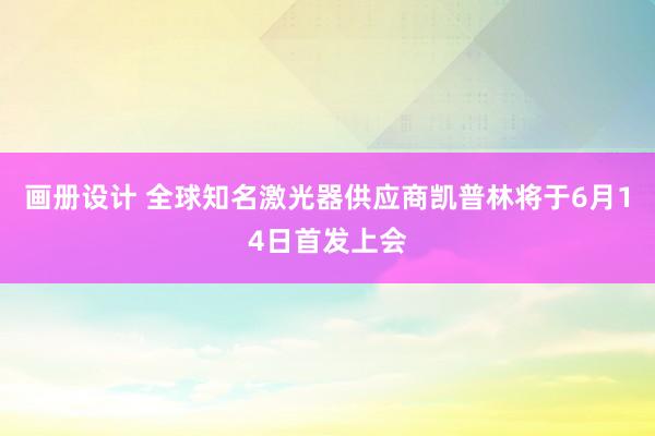 画册设计 全球知名激光器供应商凯普林将于6月14日首发上会