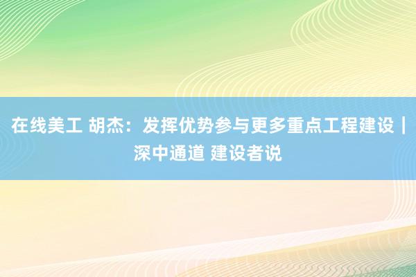 在线美工 胡杰：发挥优势参与更多重点工程建设｜深中通道 建设者说