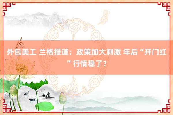 外包美工 兰格报道：政策加大刺激 年后“开门红”行情稳了？