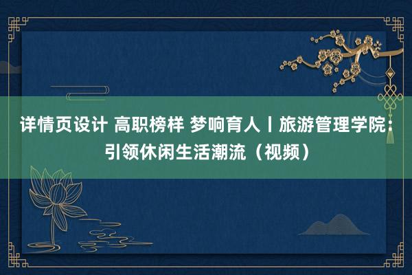 详情页设计 高职榜样 梦响育人丨旅游管理学院：引领休闲生活潮流（视频）