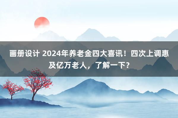 画册设计 2024年养老金四大喜讯！四次上调惠及亿万老人，了解一下？