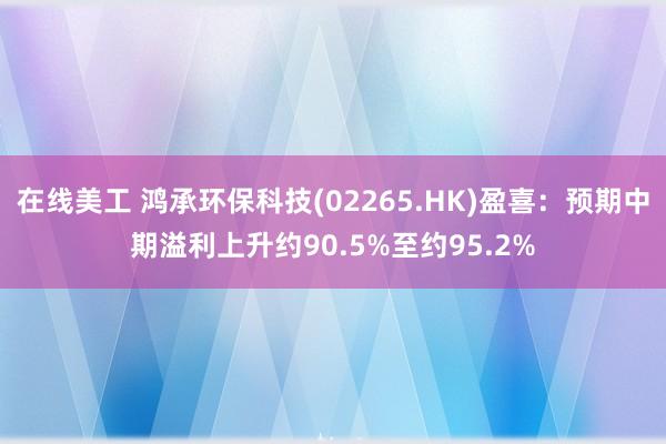 在线美工 鸿承环保科技(02265.HK)盈喜：预期中期溢利上升约90.5%至约95.2%