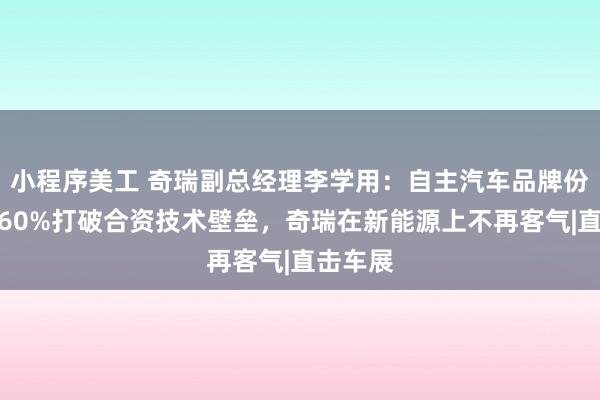 小程序美工 奇瑞副总经理李学用：自主汽车品牌份额已超60%打破合资技术壁垒，奇瑞在新能源上不再客气|直击车展