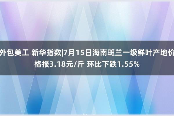 外包美工 新华指数|7月15日海南斑兰一级鲜叶产地价格报3.18元/斤 环比下跌1.55%