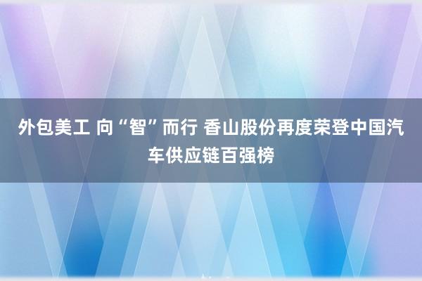 外包美工 向“智”而行 香山股份再度荣登中国汽车供应链百强榜