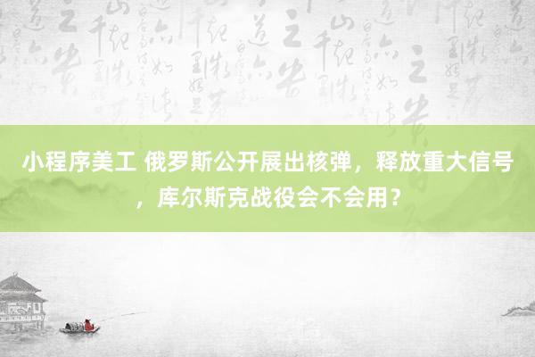 小程序美工 俄罗斯公开展出核弹，释放重大信号，库尔斯克战役会不会用？