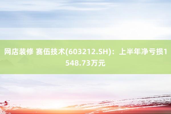 网店装修 赛伍技术(603212.SH)：上半年净亏损1548.73万元