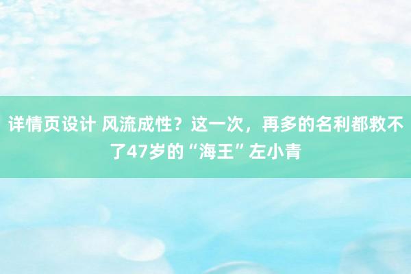 详情页设计 风流成性？这一次，再多的名利都救不了47岁的“海王”左小青